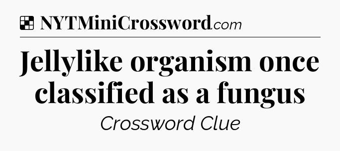 Solution: Jellylike organism once classified as a fungus - NYT Crossword