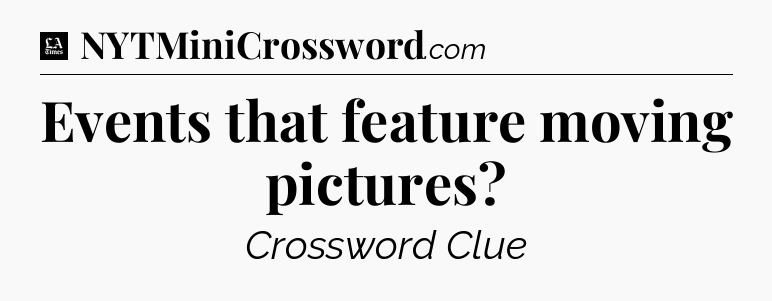 Events that feature moving pictures - LA Times Crossword