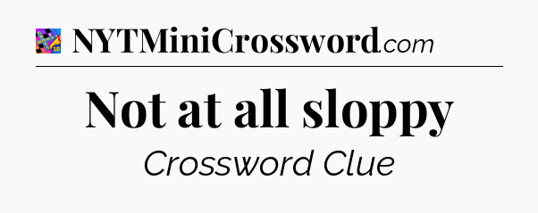 Not at all sloppy Crossword Clue