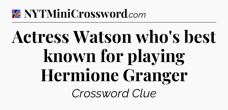 Actress Watson who's best known for playing Hermione Granger Crossword Clue