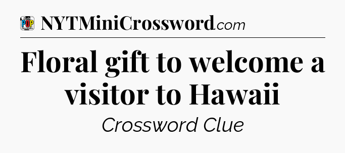 Floral gift to welcome a visitor to Hawaii Crossword Clue