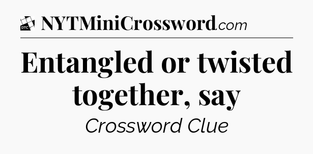 Entangled or twisted together, say - Daily Themed Classic Crossword