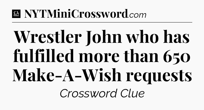 Wrestler John who has fulfilled more than 650 Make-A-Wish requests - LA Times Crossword
