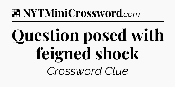 Solution: Question posed with feigned shock - NYT Crossword