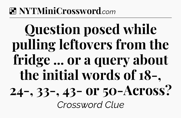Solution: Question posed while pulling leftovers from the fridge ... or a query about the initial words of 18-, 24-, 33-, 43- or 50-Across - NYT Crossword