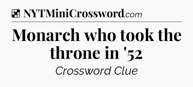 Solution: Monarch who took the throne in '52 - NYT Crossword