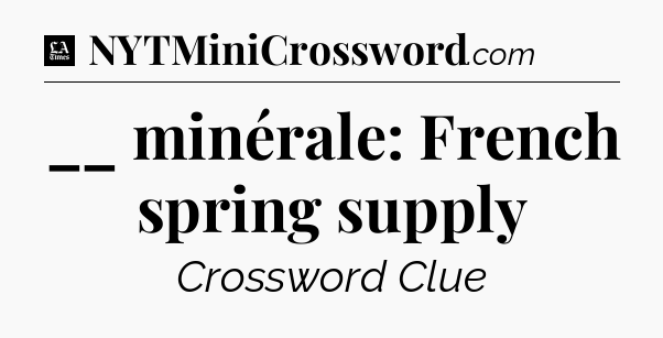 __ minérale: French spring supply - LA Times Crossword