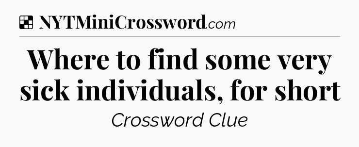 Solution: Where to find some very sick individuals, for short - NYT Crossword