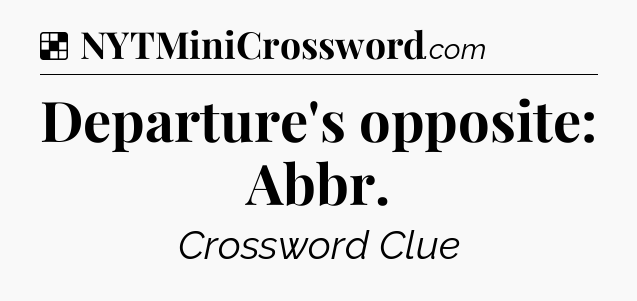 Solution: Departure's opposite: Abbr - NYT Crossword