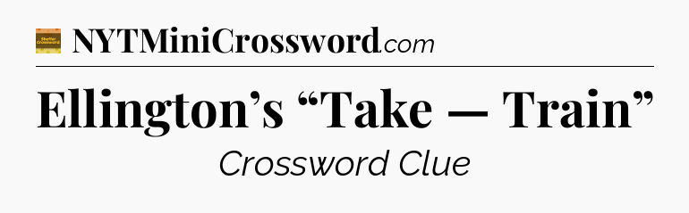 Ellington’s “Take — Train” - Eugene Sheffer Crossword