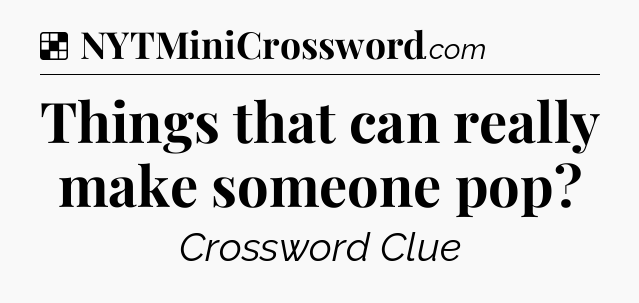 Solution: Things that can really make someone pop - NYT Crossword