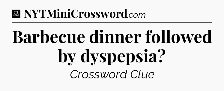 Barbecue dinner followed by dyspepsia - LA Times Crossword