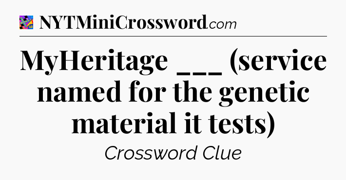 MyHeritage ___ (service named for the genetic material it tests) Crossword Clue