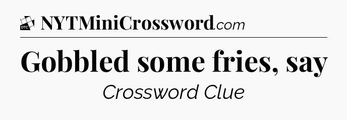 Gobbled some fries, say - Daily Themed Classic Crossword