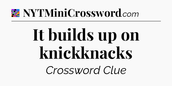 It builds up on knickknacks Crossword Clue
