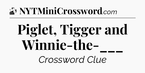 Piglet, Tigger and Winnie-the-___ - Daily Themed Classic Crossword