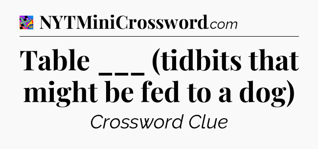 Table ___ (tidbits that might be fed to a dog) Crossword Clue