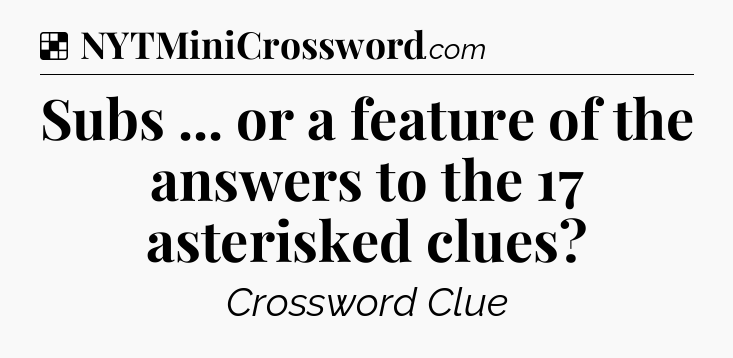 Solution: Subs ... or a feature of the answers to the 17 asterisked clues - NYT Crossword