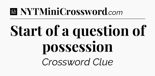 Start of a question of possession - LA Times Crossword