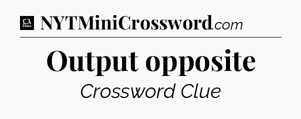 Output opposite - LA Times Crossword