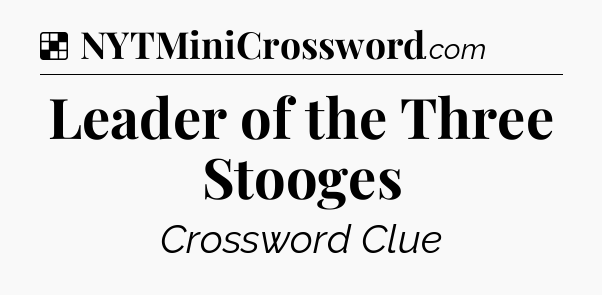 Solution: Leader of the Three Stooges - NYT Crossword