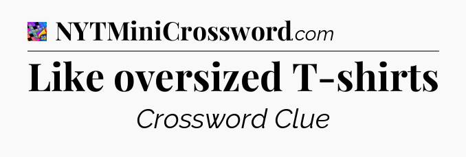 Like oversized T-shirts Crossword Clue
