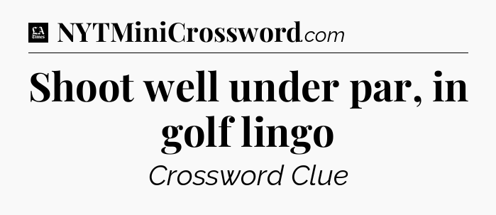 Shoot well under par, in golf lingo - LA Times Crossword