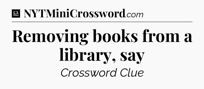 Removing books from a library, say - LA Times Crossword