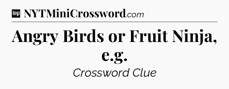 Angry Birds or Fruit Ninja, e.g Crossword Clue