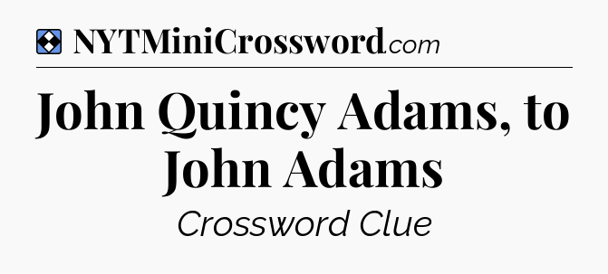 Solution: John Quincy Adams, to John Adams - NYT Mini Crossword