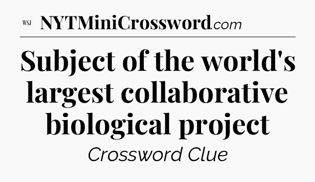 Subject of the world's largest collaborative biological project - WSJ Crossword