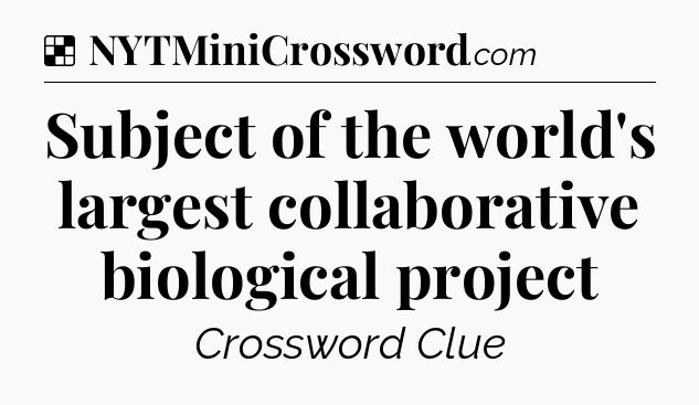 Solution: Subject of the world's largest collaborative biological project - NYT Crossword