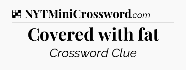 Solution: Covered with fat - NYT Crossword