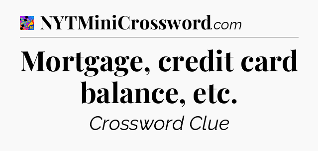 Mortgage, credit card balance, etc Crossword Clue