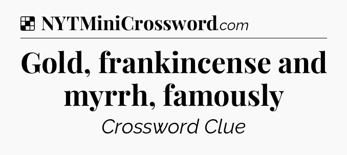 Solution: Gold, frankincense and myrrh, famously - NYT Crossword