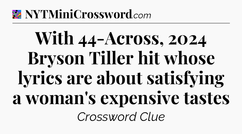 With 44-Across, 2024 Bryson Tiller hit whose lyrics are about satisfying a woman's expensive tastes Crossword Clue