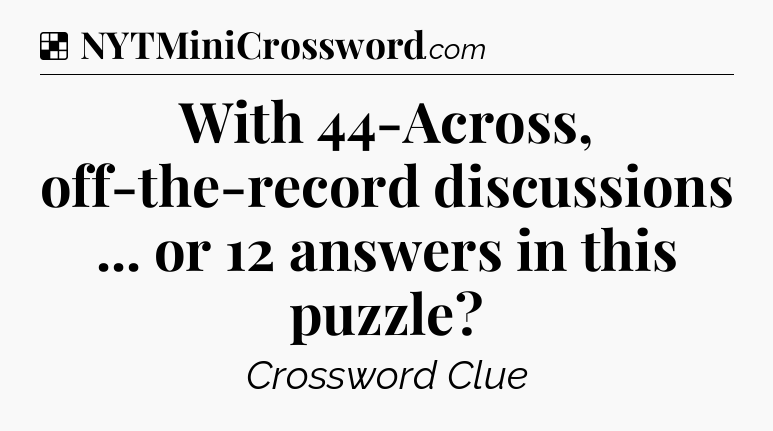Solution: With 44-Across, off-the-record discussions ... or 12 answers in this puzzle - NYT Crossword