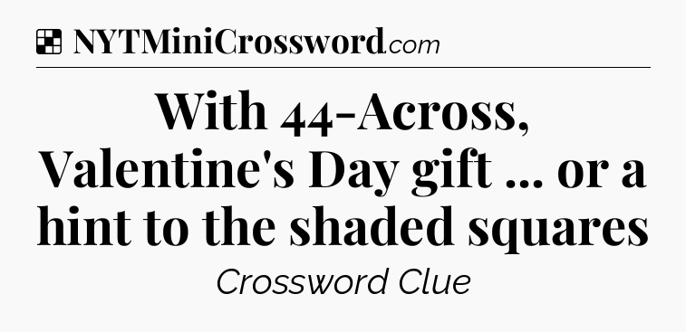 Solution: With 44-Across, Valentine's Day gift ... or a hint to the shaded squares - NYT Crossword