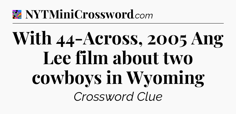 With 44-Across, 2005 Ang Lee film about two cowboys in Wyoming Crossword Clue