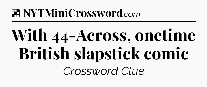 Solution: With 44-Across, onetime British slapstick comic - NYT Crossword