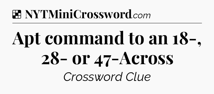 Solution: Apt command to an 18-, 28- or 47-Across - NYT Crossword