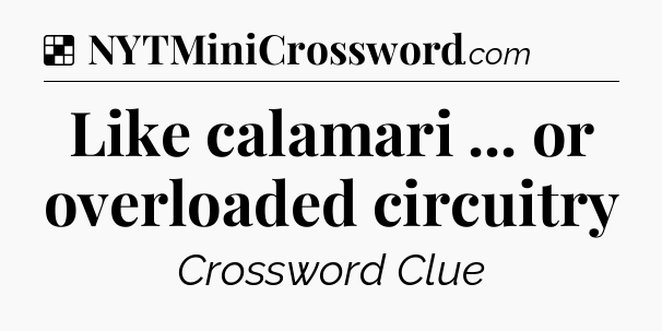 Solution: Like calamari ... or overloaded circuitry - NYT Crossword