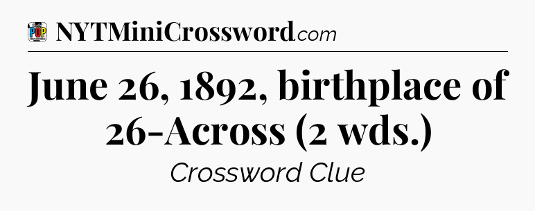June 26, 1892, birthplace of 26-Across (2 wds.) Crossword Clue