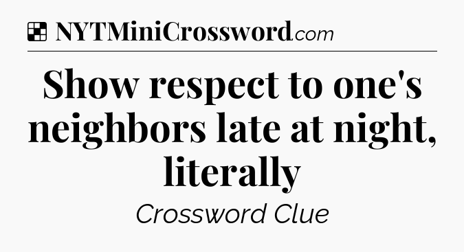 Solution: Show respect to one's neighbors late at night, literally - NYT Crossword
