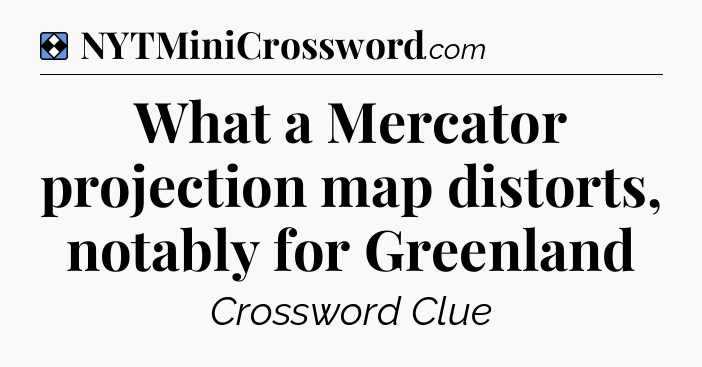 Solution: What a Mercator projection map distorts, notably for Greenland - NYT Mini Crossword