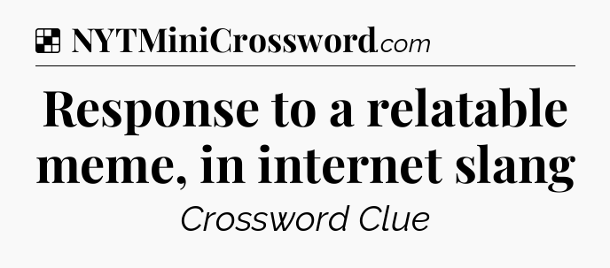 Solution: Response to a relatable meme, in internet slang - NYT Crossword