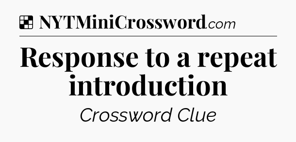 Solution: Response to a repeat introduction - NYT Crossword