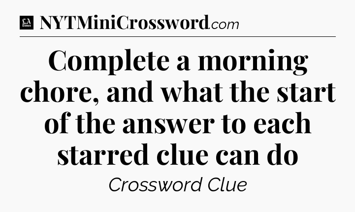 Complete a morning chore, and what the start of the answer to each starred clue can do - LA Times Crossword