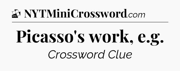 Picasso's work, e.g - Daily Themed Classic Crossword