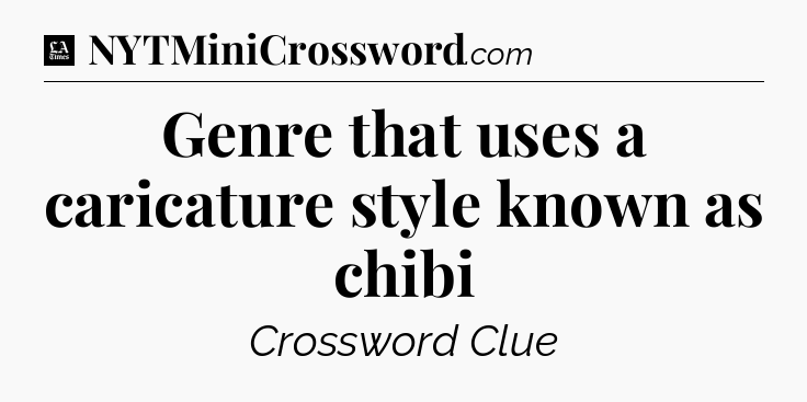 Genre that uses a caricature style known as chibi - LA Times Crossword